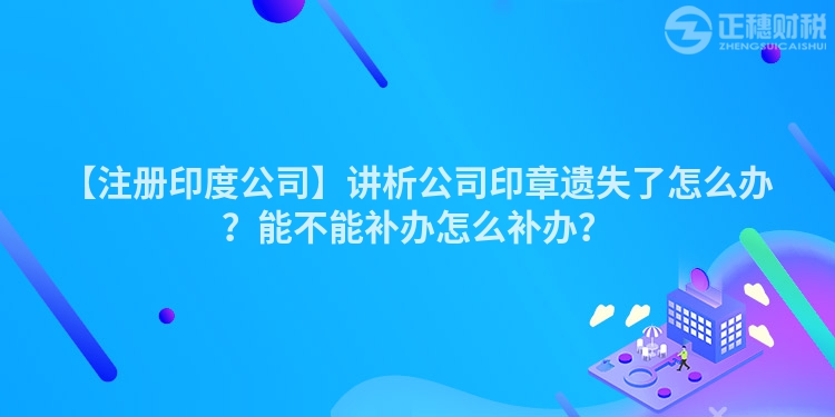 【注冊印度公司】講析公司印章遺失了怎么辦？能不能補辦怎么補辦？