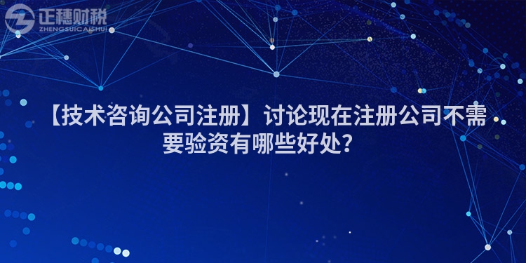 【技術咨詢公司注冊】討論現在注冊公司不需要驗資有哪些好處？