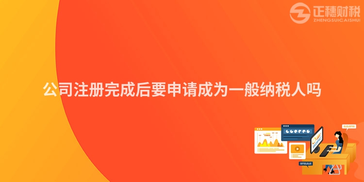 公司注冊完成后要申請成為一般納稅人嗎