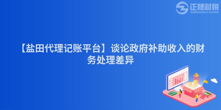 【鹽田代理記賬平臺】談論政府補助收入的財務處理差異