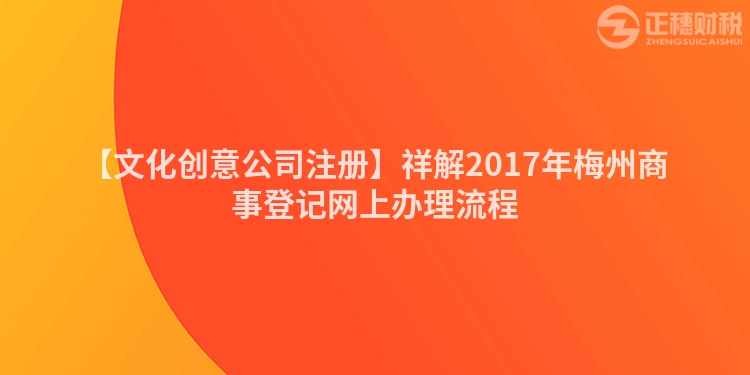 【文化創(chuàng)意公司注冊(cè)】祥解2017年梅州商事登記網(wǎng)上辦理流程