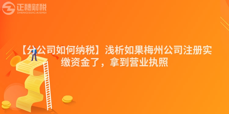【分公司如何納稅】淺析如果梅州公司注冊實繳資金了，拿到營業執照