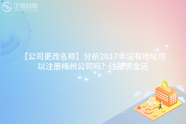 【公司更改名稱】分析2017年沒有地址可以注冊梅州公司嗎？注冊資金還