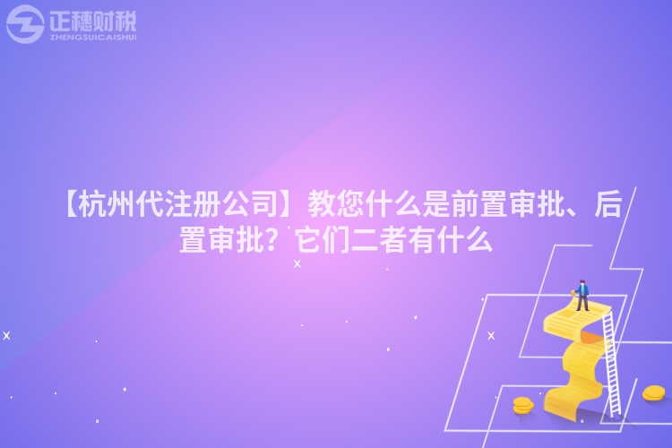 【杭州代注冊公司】教您什么是前置審批、后置審批？它們二者有什么