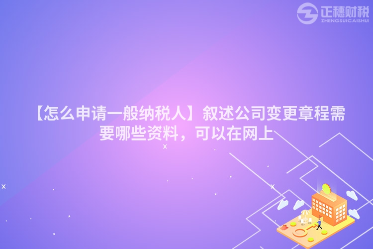 【怎么申請一般納稅人】敘述公司變更章程需要哪些資料，可以在網上