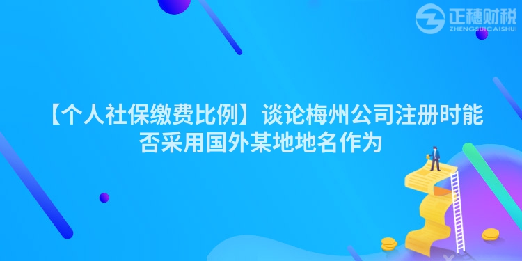 【個人社保繳費比例】談論梅州公司注冊時能否采用國外某地地名作為