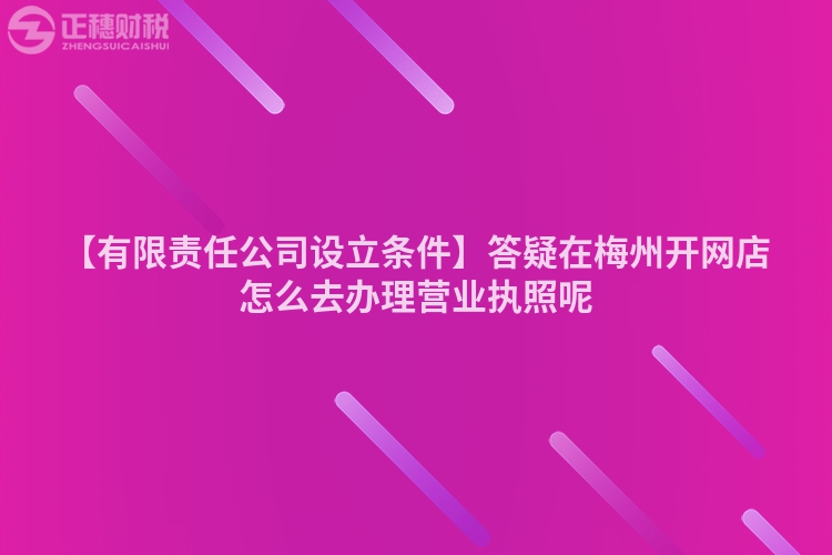 【有限責任公司設立條件】答疑在梅州開網店怎么去辦理營業執照呢