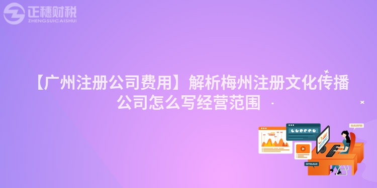 【廣州注冊公司費用】解析梅州注冊文化傳播公司怎么寫經營范圍