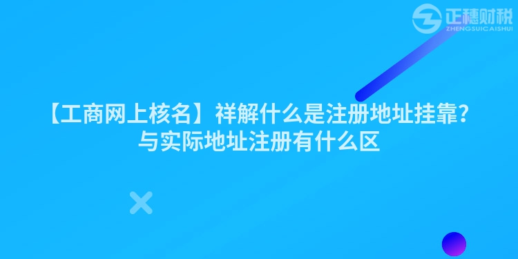 【工商網上核名】祥解什么是注冊地址掛靠？與實際地址注冊有什么區