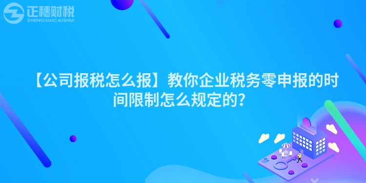 【公司報稅怎么報】教你企業稅務零申報的時間限制怎么規定的？