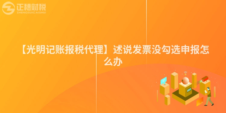 【光明記賬報稅代理】述說發票沒勾選申報怎么辦