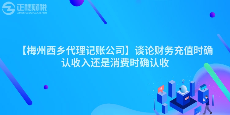 【梅州西鄉代理記賬公司】談論財務充值時確認收入還是消費時確認收