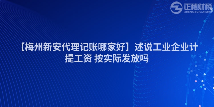 【梅州新安代理記賬哪家好】述說工業企業計提工資 按實際發放嗎