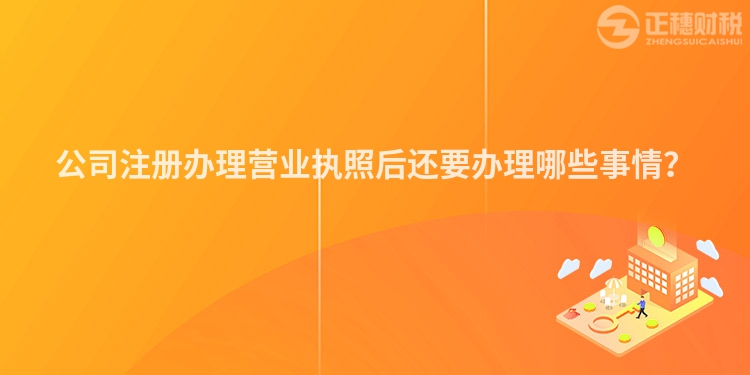 公司注冊辦理營業執照后還要辦理哪些事情？