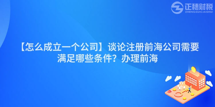 【怎么成立一個公司】談論注冊前海公司需要滿足哪些條件？辦理前海