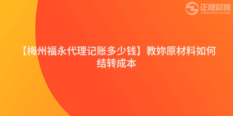 【梅州福永代理記賬多少錢】教妳原材料如何結轉成本