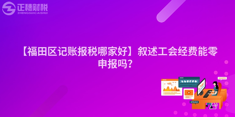 【福田區記賬報稅哪家好】敘述工會經費能零申報嗎？