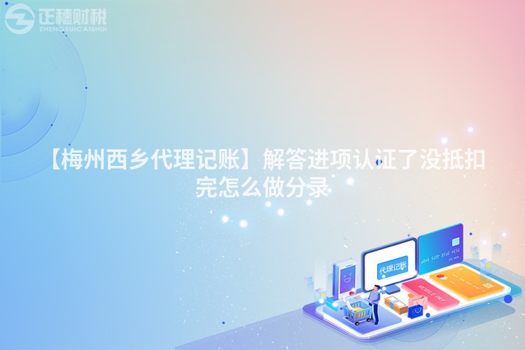 【梅州西鄉代理記賬】解答進項認證了沒抵扣完怎么做分錄