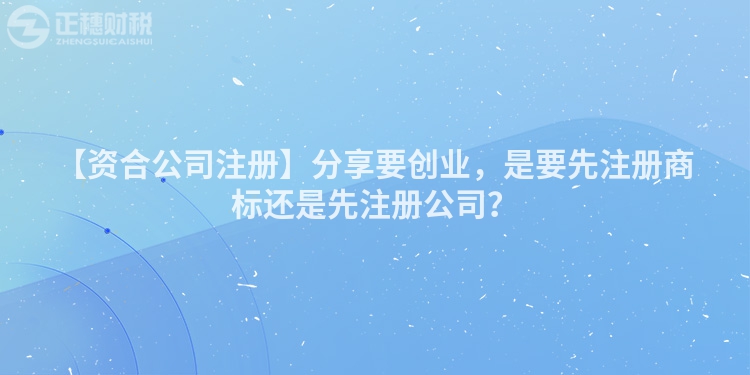 【資合公司注冊】分享要創業，是要先注冊商標還是先注冊公司？
