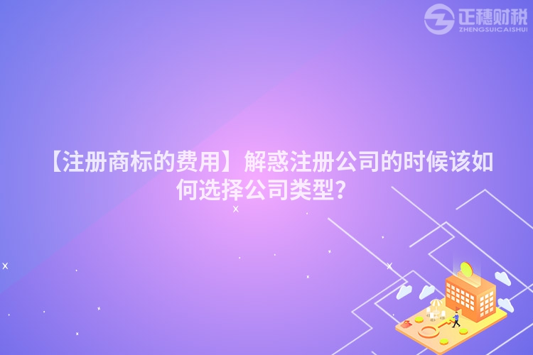 【注冊商標的費用】解惑注冊公司的時候該如何選擇公司類型？