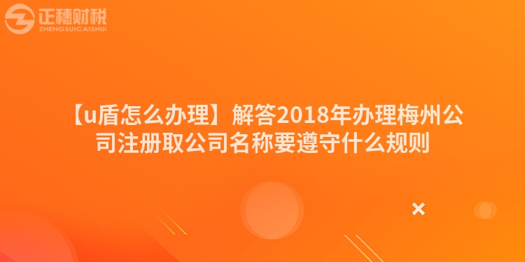 【u盾怎么辦理】解答2018年辦理梅州公司注冊取公司名稱要遵守什么規(guī)則