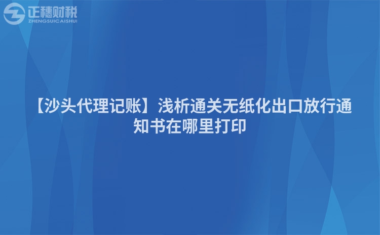 【沙頭代理記賬】淺析通關無紙化出口放行通知書在哪里打印
