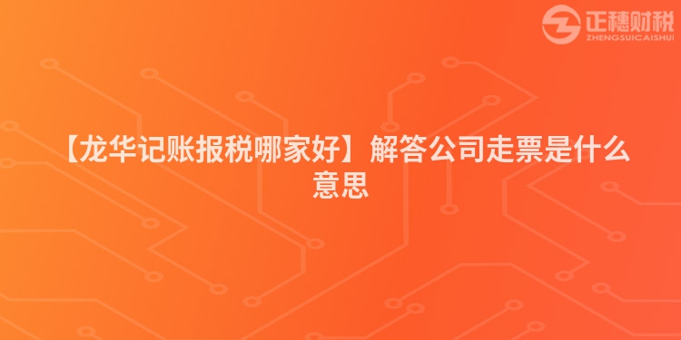 【龍華記賬報(bào)稅哪家好】解答公司走票是什么意思