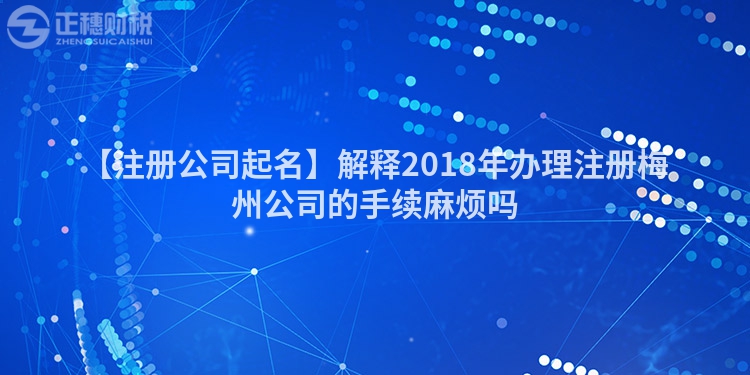 【注冊公司起名】解釋2018年辦理注冊梅州公司的手續麻煩嗎
