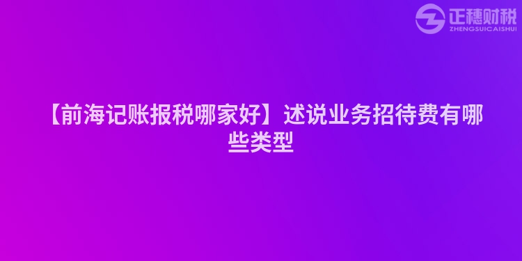 【前海記賬報稅哪家好】述說業務招待費有哪些類型
