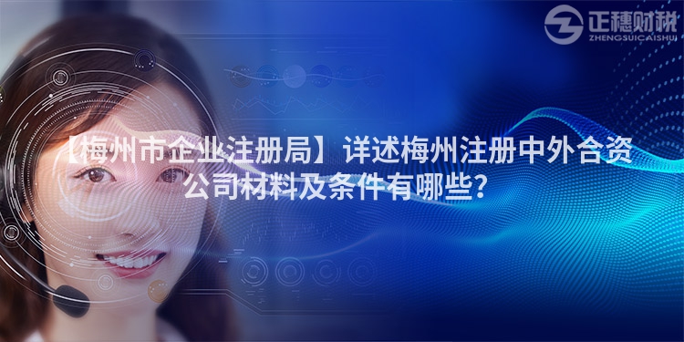 【梅州市企業注冊局】詳述梅州注冊中外合資公司材料及條件有哪些？