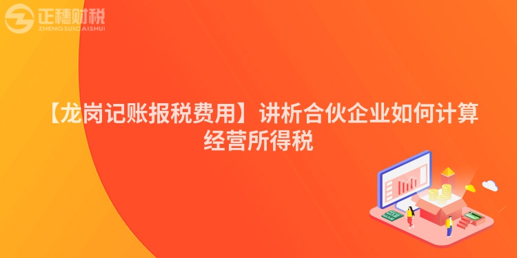 【龍崗記賬報(bào)稅費(fèi)用】講析合伙企業(yè)如何計(jì)算經(jīng)營所得稅