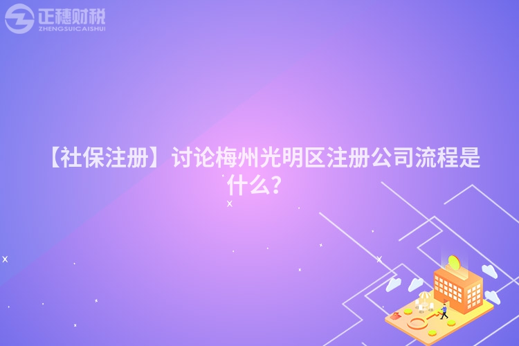 【社保注冊】討論梅州光明區注冊公司流程是什么？