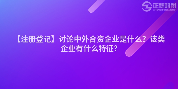 【注冊登記】討論中外合資企業是什么？該類企業有什么特征?
