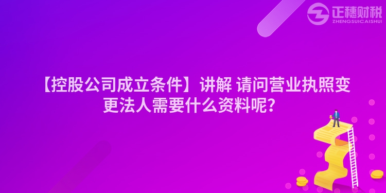 【控股公司成立條件】講解 請問營業(yè)執(zhí)照變更法人需要什么資料呢？