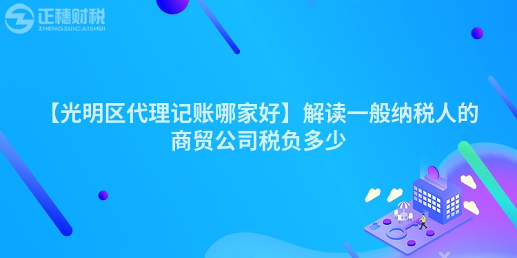 【光明區代理記賬哪家好】解讀一般納稅人的商貿公司稅負多少