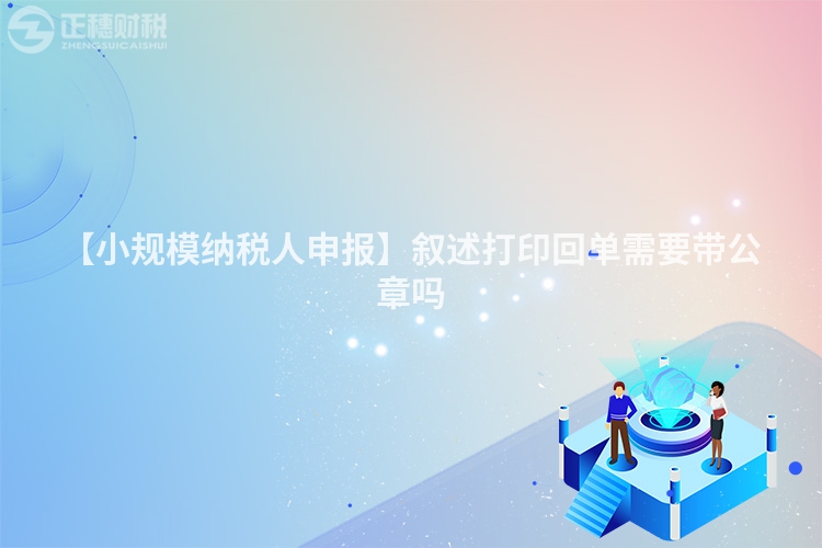 【小規(guī)模納稅人申報(bào)】敘述打印回單需要帶公章嗎