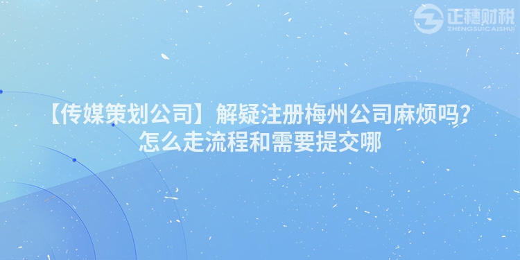 【傳媒策劃公司】解疑注冊梅州公司麻煩嗎？怎么走流程和需要提交哪