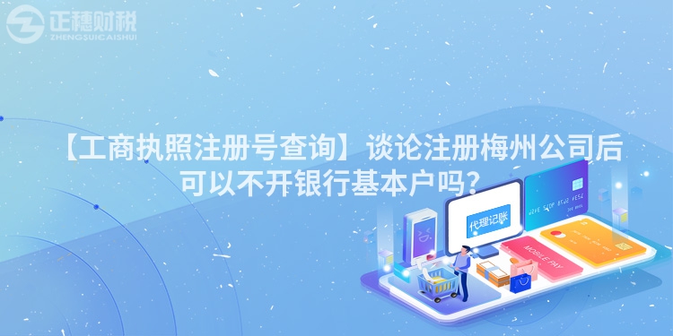 【工商執照注冊號查詢】談論注冊梅州公司后可以不開銀行基本戶嗎？