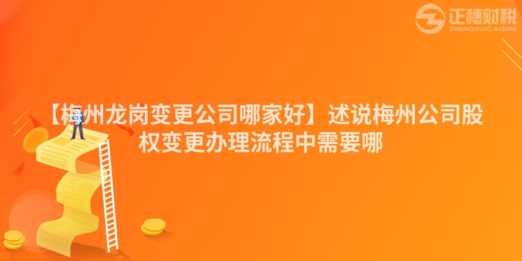 【梅州龍崗變更公司哪家好】述說梅州公司股權變更辦理流程中需要哪