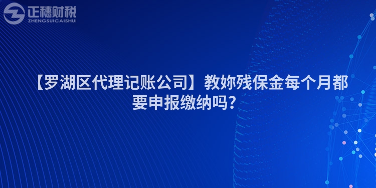 【羅湖區代理記賬公司】教妳殘保金每個月都要申報繳納嗎？
