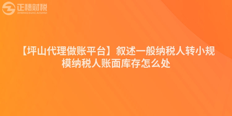 【坪山代理做賬平臺】敘述一般納稅人轉小規模納稅人賬面庫存怎么處