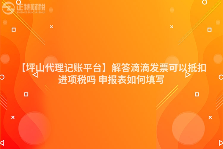 【坪山代理記賬平臺】解答滴滴發票可以抵扣進項稅嗎 申報表如何填寫
