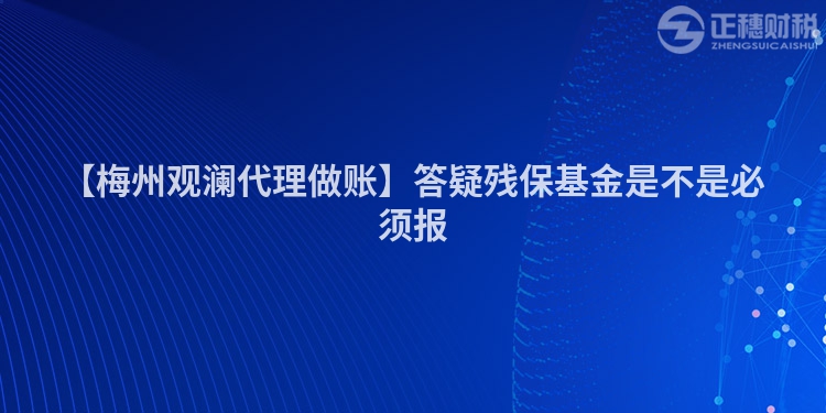 【梅州觀瀾代理做賬】答疑殘保基金是不是必須報