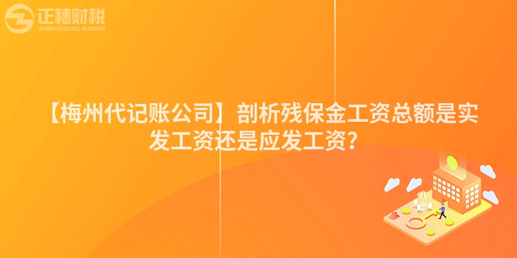 【梅州代記賬公司】剖析殘保金工資總額是實(shí)發(fā)工資還是應(yīng)發(fā)工資？