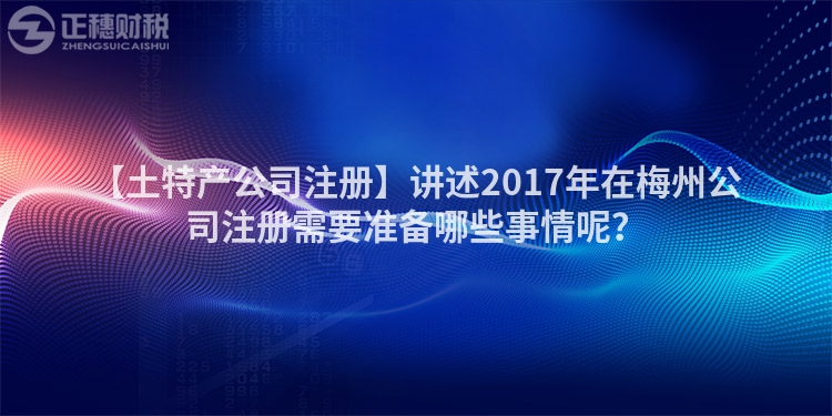 【土特產公司注冊】講述2017年在梅州公司注冊需要準備哪些事情呢？