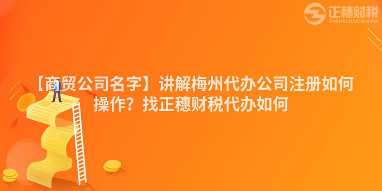 【商貿公司名字】講解梅州代辦公司注冊如何操作？找正穗財稅代辦如何