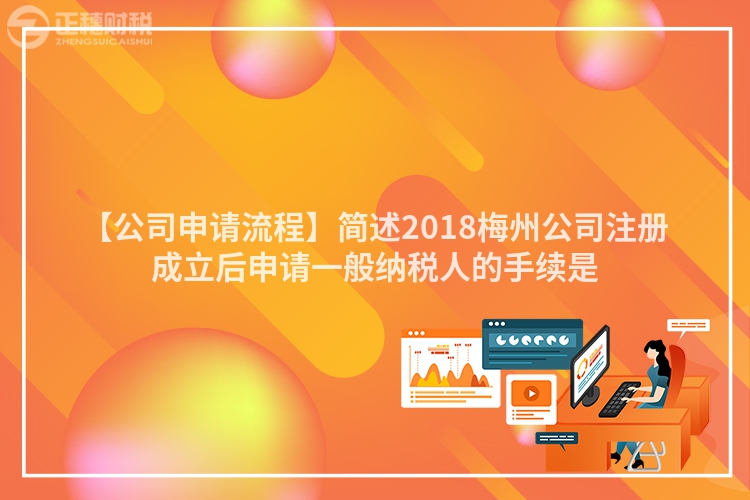 【公司申請流程】簡述2018梅州公司注冊成立后申請一般納稅人的手續是