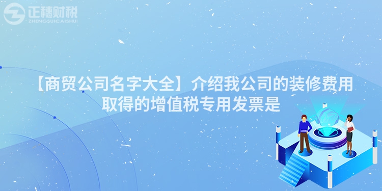 【商貿(mào)公司名字大全】介紹我公司的裝修費用取得的增值稅專用發(fā)票是