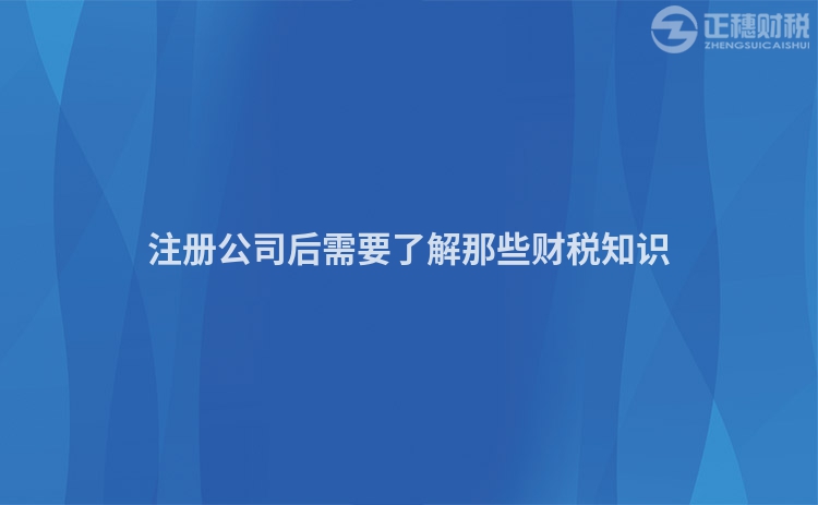 注冊(cè)公司后需要了解那些財(cái)稅知識(shí)