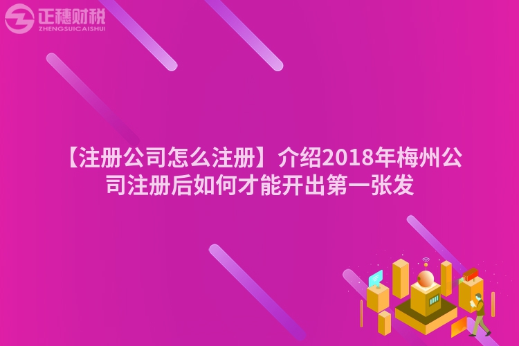 【注冊公司怎么注冊】介紹2018年梅州公司注冊后如何才能開出第一張發